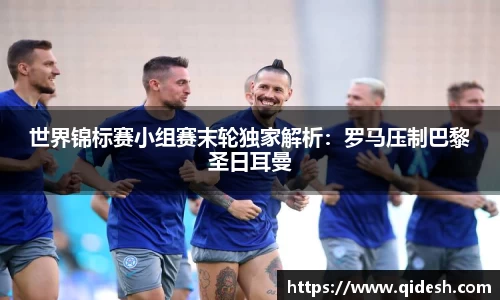 世界锦标赛小组赛末轮独家解析：罗马压制巴黎圣日耳曼