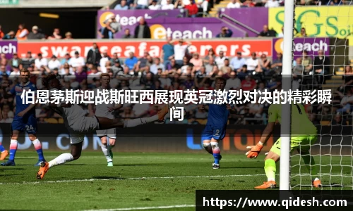 伯恩茅斯迎战斯旺西展现英冠激烈对决的精彩瞬间